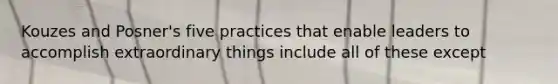 Kouzes and Posner's five practices that enable leaders to accomplish extraordinary things include all of these except