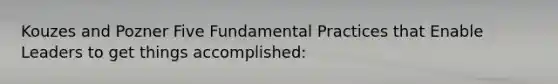 Kouzes and Pozner Five Fundamental Practices that Enable Leaders to get things accomplished:
