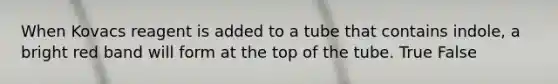 When Kovacs reagent is added to a tube that contains indole, a bright red band will form at the top of the tube. True False