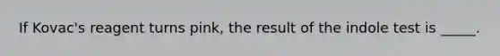 If Kovac's reagent turns pink, the result of the indole test is _____.