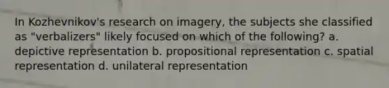 In Kozhevnikov's research on imagery, the subjects she classified as "verbalizers" likely focused on which of the following? a. depictive representation b. propositional representation c. spatial representation d. unilateral representation