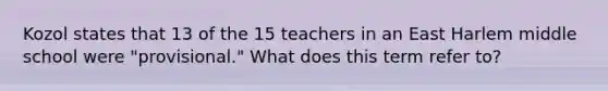 Kozol states that 13 of the 15 teachers in an East Harlem middle school were "provisional." What does this term refer to?