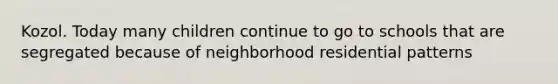 Kozol. Today many children continue to go to schools that are segregated because of neighborhood residential patterns