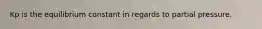 Kp is the equilibrium constant in regards to partial pressure.
