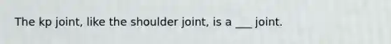 The kp joint, like the shoulder joint, is a ___ joint.