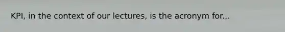 KPI, in the context of our lectures, is the acronym for...