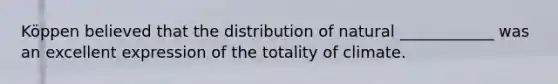 Köppen believed that the distribution of natural ____________ was an excellent expression of the totality of climate.