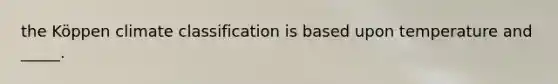 the Köppen climate classification is based upon temperature and _____.