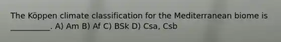 The Köppen climate classification for the Mediterranean biome is __________. A) Am B) Af C) BSk D) Csa, Csb