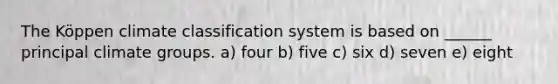 The Köppen climate classification system is based on ______ principal climate groups. a) four b) five c) six d) seven e) eight