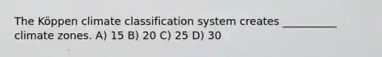 The Köppen climate classification system creates __________ climate zones. A) 15 B) 20 C) 25 D) 30