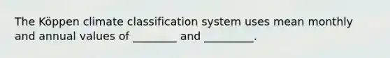 The Köppen climate classification system uses mean monthly and annual values of ________ and _________.