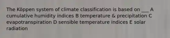 The Köppen system of climate classification is based on ___ A cumulative humidity indices B temperature & precipitation C evapotranspiration D sensible temperature indices E solar radiation