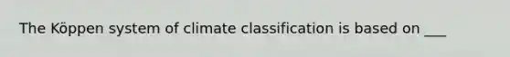 ​The Köppen system of climate classification is based on ___