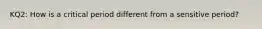 KQ2: How is a critical period different from a sensitive period?