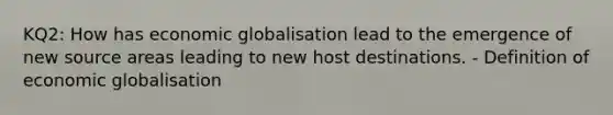 KQ2: How has economic globalisation lead to the emergence of new source areas leading to new host destinations. - Definition of economic globalisation