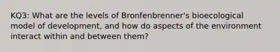 KQ3: What are the levels of Bronfenbrenner's bioecological model of development, and how do aspects of the environment interact within and between them?