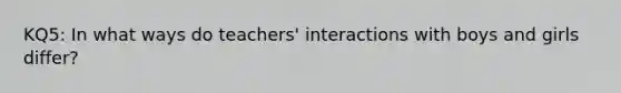 KQ5: In what ways do teachers' interactions with boys and girls differ?