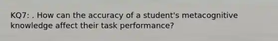 KQ7: . How can the accuracy of a student's metacognitive knowledge affect their task performance?