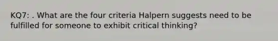 KQ7: . What are the four criteria Halpern suggests need to be fulfilled for someone to exhibit critical thinking?