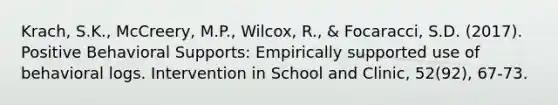 Krach, S.K., McCreery, M.P., Wilcox, R., & Focaracci, S.D. (2017). Positive Behavioral Supports: Empirically supported use of behavioral logs. Intervention in School and Clinic, 52(92), 67-73.