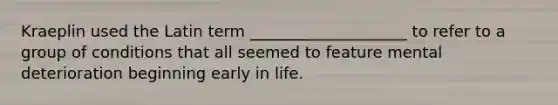 Kraeplin used the Latin term ____________________ to refer to a group of conditions that all seemed to feature mental deterioration beginning early in life.