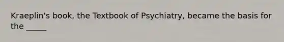 Kraeplin's book, the Textbook of Psychiatry, became the basis for the _____