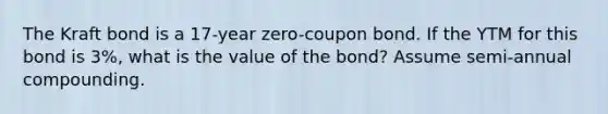 The Kraft bond is a 17-year zero-coupon bond. If the YTM for this bond is 3%, what is the value of the bond? Assume semi-annual compounding.