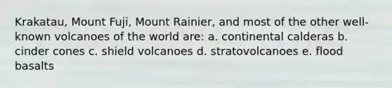 Krakatau, Mount Fuji, Mount Rainier, and most of the other well-known volcanoes of the world are: a. continental calderas b. cinder cones c. shield volcanoes d. stratovolcanoes e. flood basalts