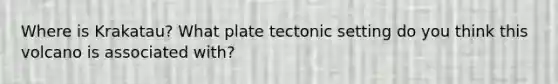 Where is Krakatau? What plate tectonic setting do you think this volcano is associated with?
