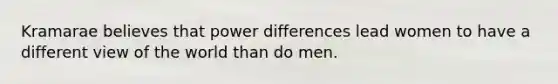 Kramarae believes that power differences lead women to have a different view of the world than do men.