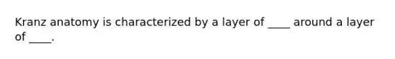 Kranz anatomy is characterized by a layer of ____ around a layer of ____.