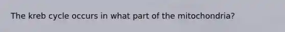 The kreb cycle occurs in what part of the mitochondria?