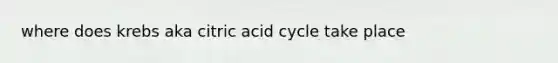 where does krebs aka citric acid cycle take place