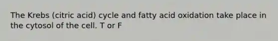 The Krebs (citric acid) cycle and fatty acid oxidation take place in the cytosol of the cell. T or F