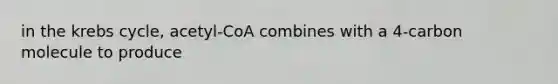 in the krebs cycle, acetyl-CoA combines with a 4-carbon molecule to produce