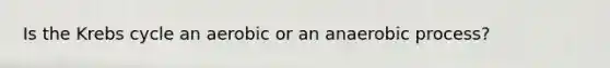 Is the Krebs cycle an aerobic or an anaerobic process?