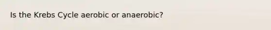 Is the Krebs Cycle aerobic or anaerobic?