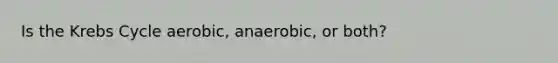 Is the Krebs Cycle aerobic, anaerobic, or both?