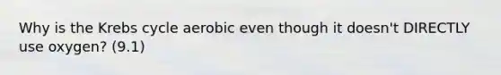 Why is the Krebs cycle aerobic even though it doesn't DIRECTLY use oxygen? (9.1)