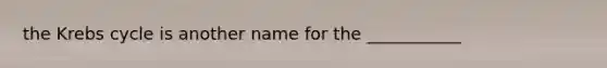 the <a href='https://www.questionai.com/knowledge/kqfW58SNl2-krebs-cycle' class='anchor-knowledge'>krebs cycle</a> is another name for the ___________