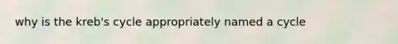why is the kreb's cycle appropriately named a cycle