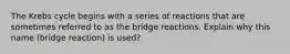 The Krebs cycle begins with a series of reactions that are sometimes referred to as the bridge reactions. Explain why this name (bridge reaction) is used?