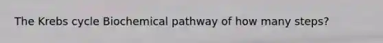 The Krebs cycle Biochemical pathway of how many steps?