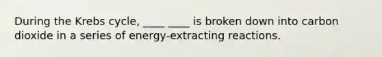 During the Krebs cycle, ____ ____ is broken down into carbon dioxide in a series of energy-extracting reactions.