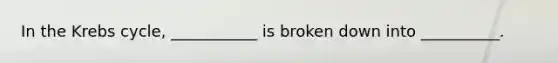 In the Krebs cycle, ___________ is broken down into __________.