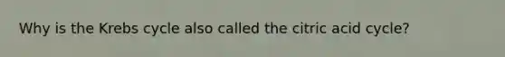 Why is the <a href='https://www.questionai.com/knowledge/kqfW58SNl2-krebs-cycle' class='anchor-knowledge'>krebs cycle</a> also called the citric acid cycle?