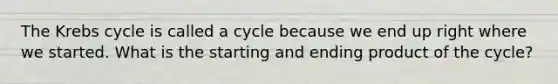 The Krebs cycle is called a cycle because we end up right where we started. What is the starting and ending product of the cycle?