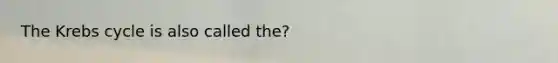 The Krebs cycle is also called the?