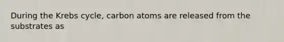 During the Krebs cycle, carbon atoms are released from the substrates as